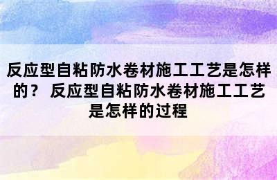 反应型自粘防水卷材施工工艺是怎样的？ 反应型自粘防水卷材施工工艺是怎样的过程